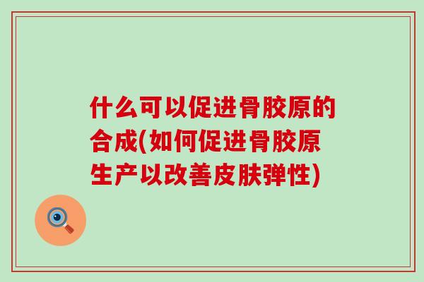什么可以促进骨胶原的合成(如何促进骨胶原生产以改善皮肤弹性)
