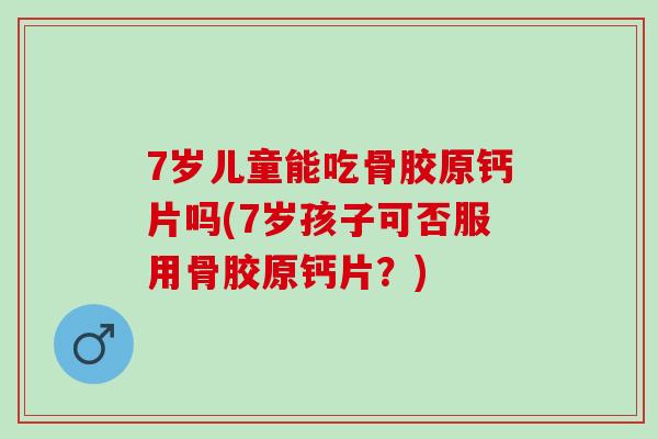 7岁儿童能吃骨胶原钙片吗(7岁孩子可否服用骨胶原钙片？)
