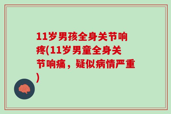 11岁男孩全身关节响疼(11岁男童全身关节响痛，疑似病情严重)