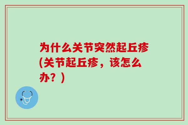 为什么关节突然起丘疹(关节起丘疹，该怎么办？)