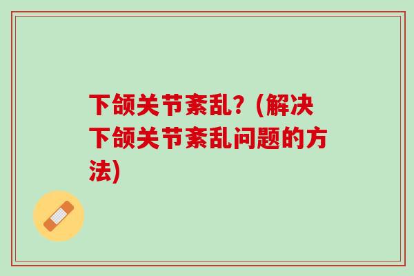下颌关节紊乱？(解决下颌关节紊乱问题的方法)