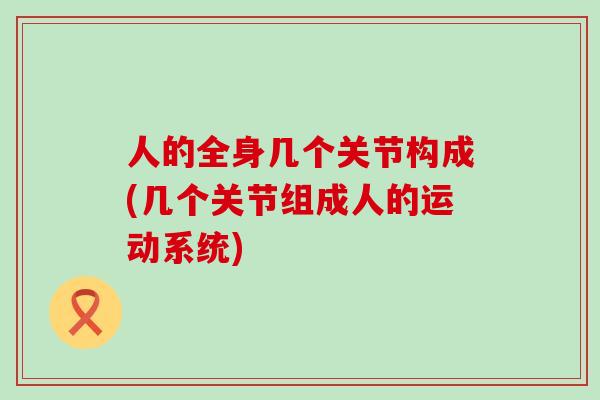 人的全身几个关节构成(几个关节组成人的运动系统)