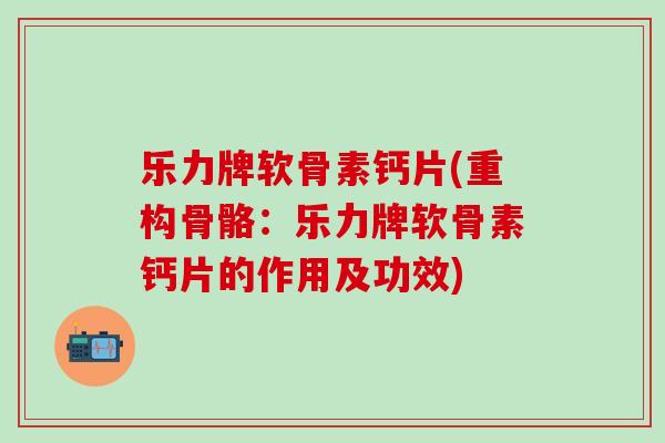乐力牌软骨素钙片(重构骨骼：乐力牌软骨素钙片的作用及功效)