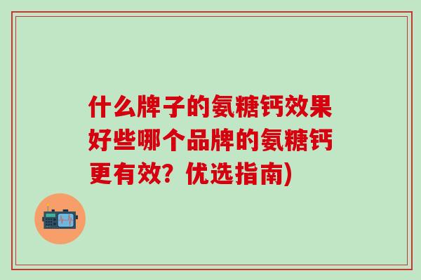 什么牌子的氨糖钙效果好些哪个品牌的氨糖钙更有效？优选指南)