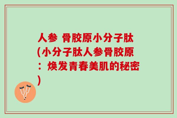 人参 骨胶原小分子肽(小分子肽人参骨胶原：焕发青春美肌的秘密)