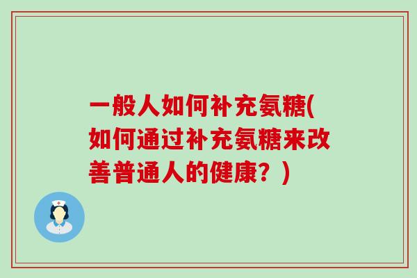 一般人如何补充氨糖(如何通过补充氨糖来改善普通人的健康？)