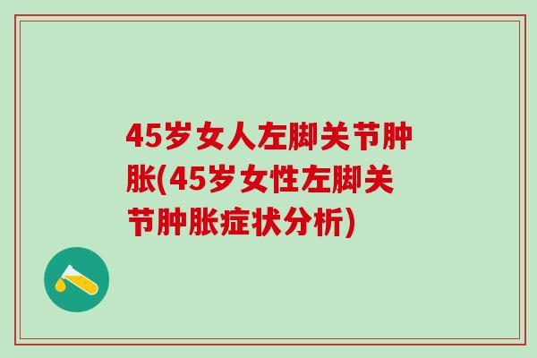 45岁女人左脚关节肿胀(45岁女性左脚关节肿胀症状分析)