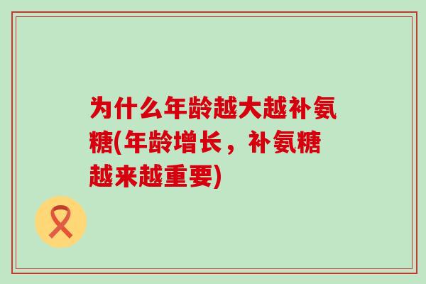 为什么年龄越大越补氨糖(年龄增长，补氨糖越来越重要)