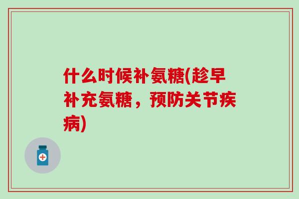 什么时候补氨糖(趁早补充氨糖，预防关节疾病)