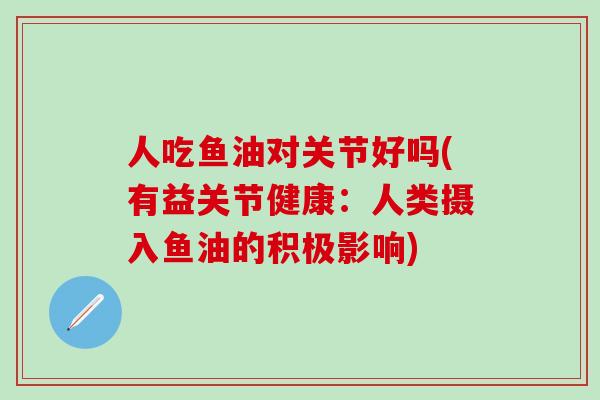 人吃鱼油对关节好吗(有益关节健康：人类摄入鱼油的积极影响)