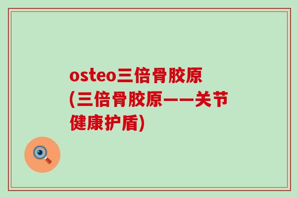 osteo三倍骨胶原(三倍骨胶原——关节健康护盾)