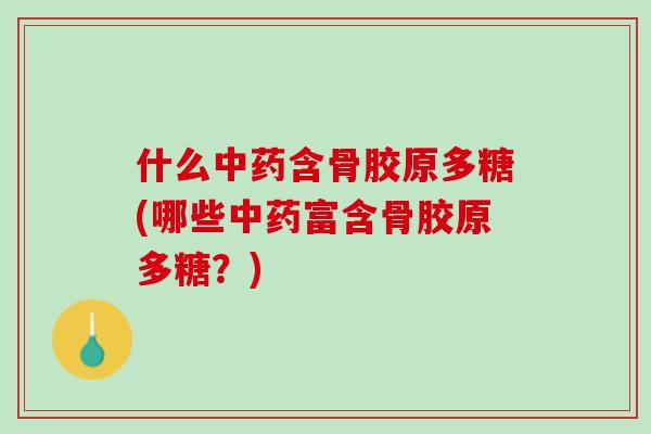 什么中药含骨胶原多糖(哪些中药富含骨胶原多糖？)