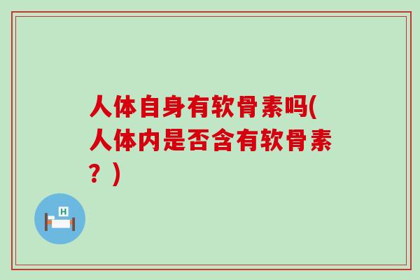 人体自身有软骨素吗(人体内是否含有软骨素？)