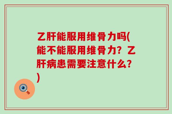 乙肝能服用维骨力吗(能不能服用维骨力？乙肝病患需要注意什么？)