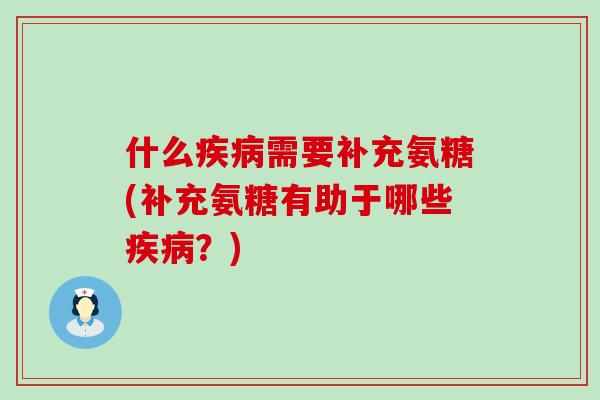 什么疾病需要补充氨糖(补充氨糖有助于哪些疾病？)