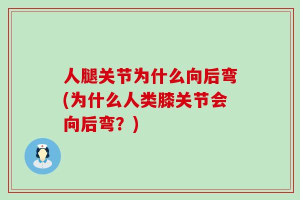 人腿关节为什么向后弯(为什么人类膝关节会向后弯？)