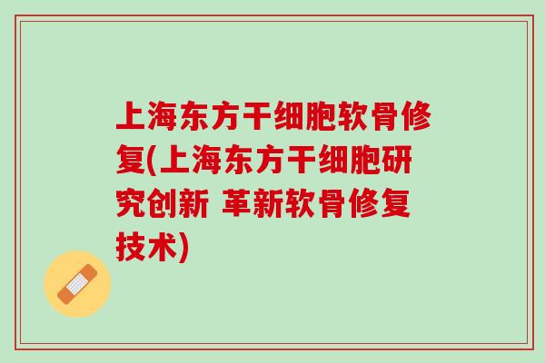 上海东方干细胞软骨修复(上海东方干细胞研究创新 革新软骨修复技术)