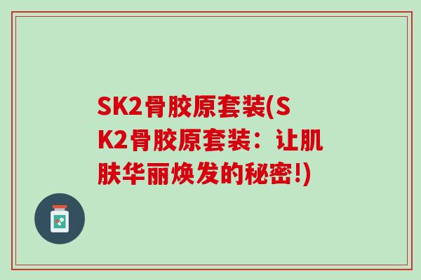 SK2骨胶原套装(SK2骨胶原套装：让肌肤华丽焕发的秘密!)