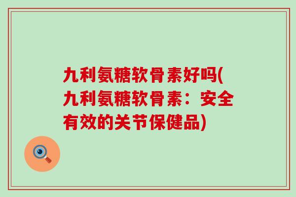 九利氨糖软骨素好吗(九利氨糖软骨素：安全有效的关节保健品)