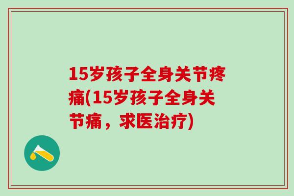 15岁孩子全身关节疼痛(15岁孩子全身关节痛，求医治疗)