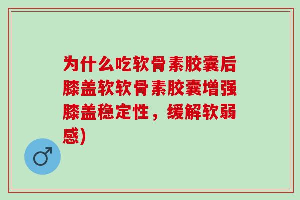 为什么吃软骨素胶囊后膝盖软软骨素胶囊增强膝盖稳定性，缓解软弱感)