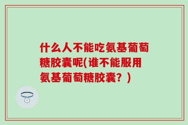 什么人不能吃氨基葡萄糖胶囊呢(谁不能服用氨基葡萄糖胶囊？)
