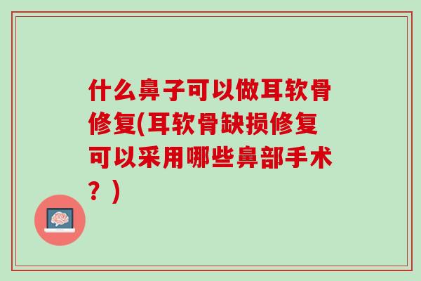 什么鼻子可以做耳软骨修复(耳软骨缺损修复可以采用哪些鼻部手术？)