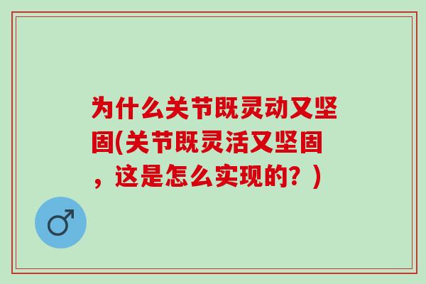 为什么关节既灵动又坚固(关节既灵活又坚固，这是怎么实现的？)