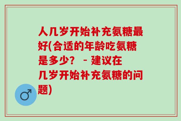 人几岁开始补充氨糖最好(合适的年龄吃氨糖是多少？ - 建议在几岁开始补充氨糖的问题)