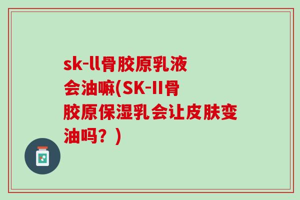 sk-ll骨胶原乳液会油嘛(SK-II骨胶原保湿乳会让皮肤变油吗？)