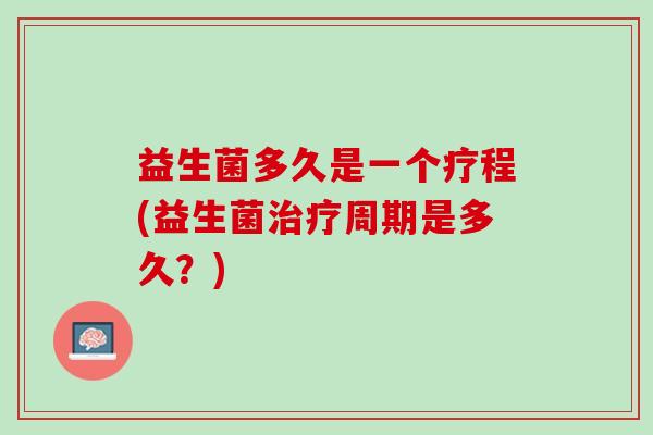 益生菌多久是一个疗程(益生菌治疗周期是多久？)