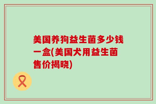 美国养狗益生菌多少钱一盒(美国犬用益生菌售价揭晓)