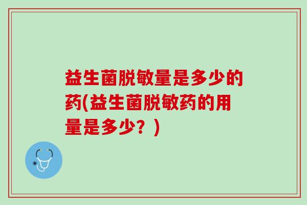 益生菌脱敏量是多少的药(益生菌脱敏药的用量是多少？)