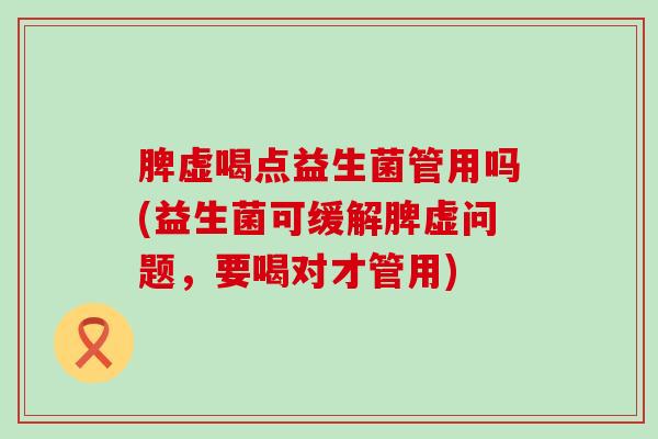 脾虚喝点益生菌管用吗(益生菌可缓解脾虚问题，要喝对才管用)