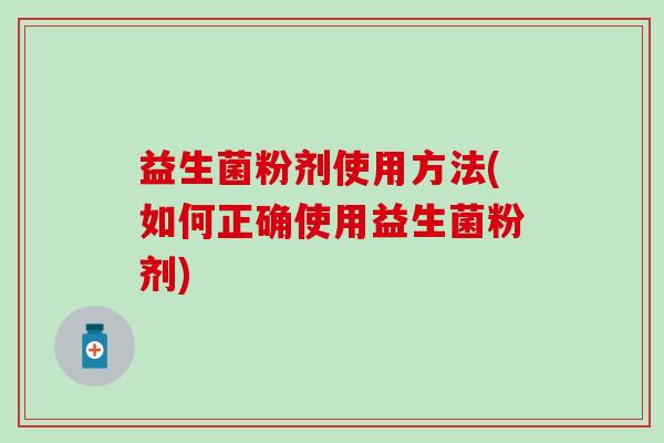 益生菌粉剂使用方法(如何正确使用益生菌粉剂)