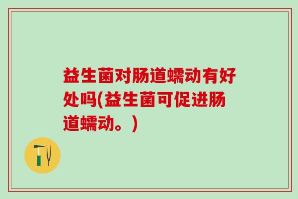 益生菌对肠道蠕动有好处吗(益生菌可促进肠道蠕动。) 益生菌对肠道蠕动有好处吗(益生菌可促进肠道蠕动。)