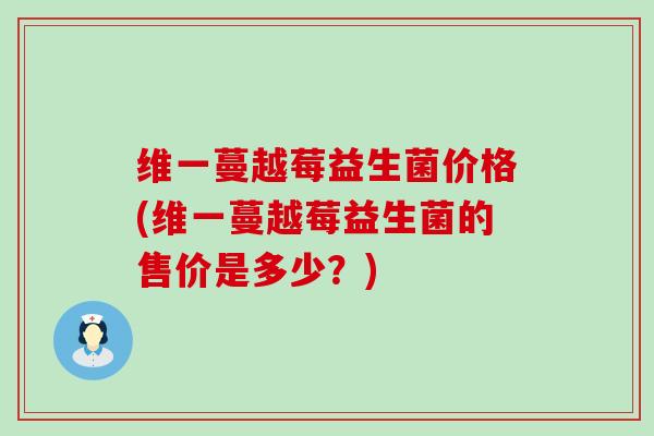 维一蔓越莓益生菌价格(维一蔓越莓益生菌的售价是多少？)