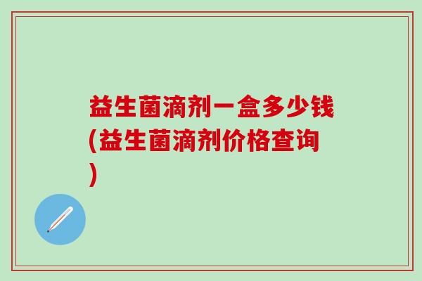 益生菌滴剂一盒多少钱(益生菌滴剂价格查询)