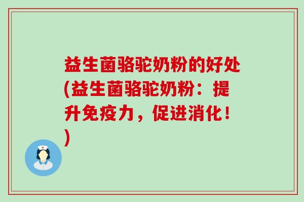益生菌骆驼奶粉的好处(益生菌骆驼奶粉：提升免疫力，促进消化！)