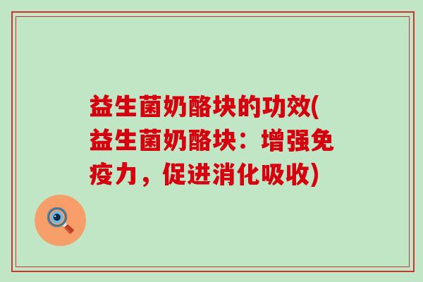 益生菌奶酪块的功效(益生菌奶酪块：增强免疫力，促进消化吸收)