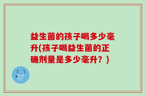益生菌的孩子喝多少毫升(孩子喝益生菌的正确剂量是多少毫升？)