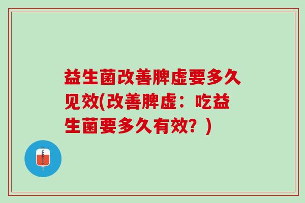 益生菌改善脾虚要多久见效(改善脾虚：吃益生菌要多久有效？)