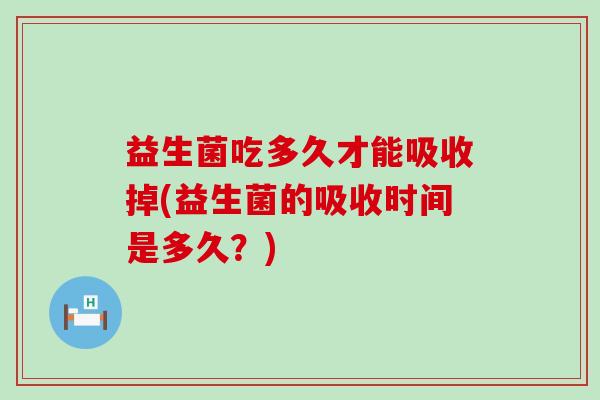 益生菌吃多久才能吸收掉(益生菌的吸收时间是多久？)