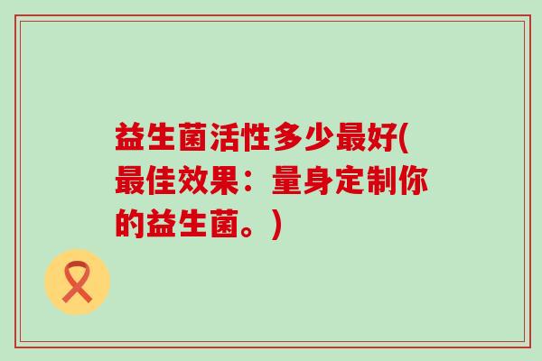益生菌活性多少最好(最佳效果：量身定制你的益生菌。)
