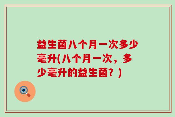 益生菌八个月一次多少毫升(八个月一次，多少毫升的益生菌？)