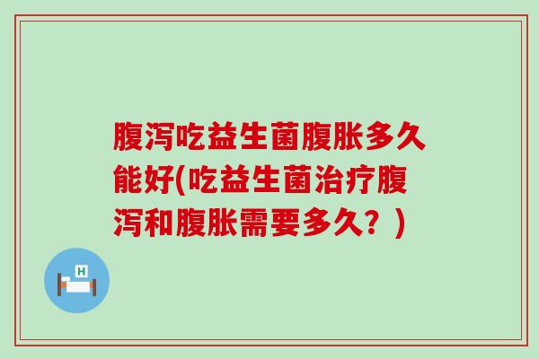 腹泻吃益生菌腹胀多久能好(吃益生菌治疗腹泻和腹胀需要多久？)