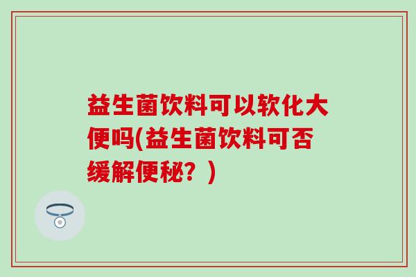 益生菌饮料可以软化大便吗(益生菌饮料可否缓解便秘？)