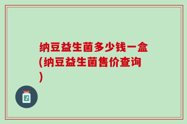 纳豆益生菌多少钱一盒(纳豆益生菌售价查询)