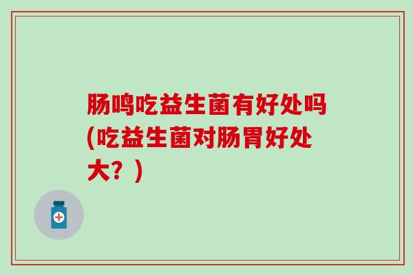 肠鸣吃益生菌有好处吗(吃益生菌对肠胃好处大？)