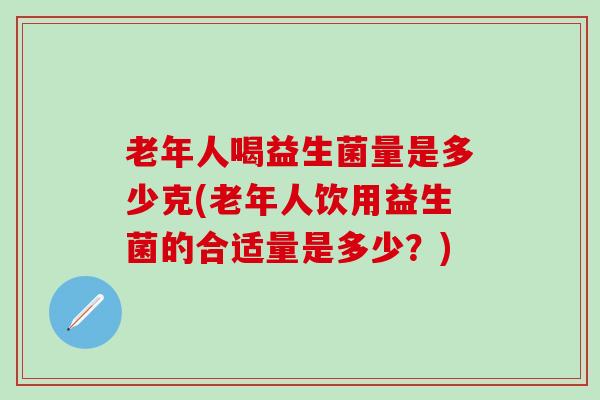 老年人喝益生菌量是多少克(老年人饮用益生菌的合适量是多少？)